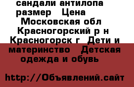 сандали антилопа 21 размер › Цена ­ 800 - Московская обл., Красногорский р-н, Красногорск г. Дети и материнство » Детская одежда и обувь   